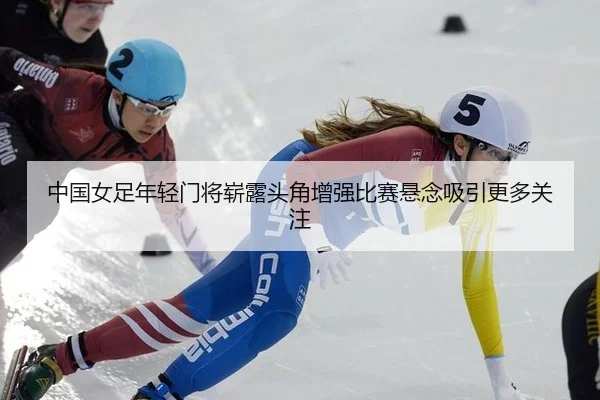 中国女足年轻门将崭露头角增强比赛悬念吸引更多关注